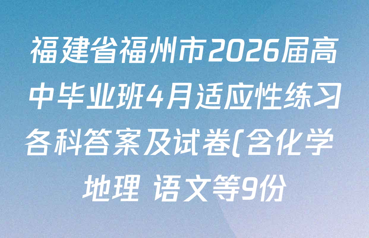 福建省福州市2026届高中毕业班4月适应性练习各科答案及试卷(含化学 地理 语文等9份)